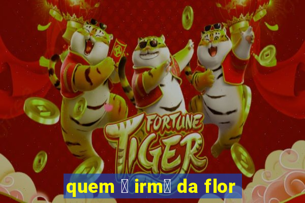 quem 茅 irm茫 da flor